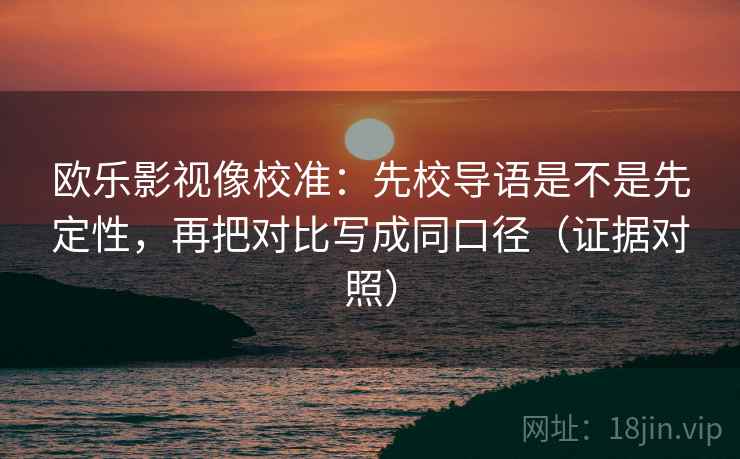 欧乐影视像校准：先校导语是不是先定性，再把对比写成同口径（证据对照）