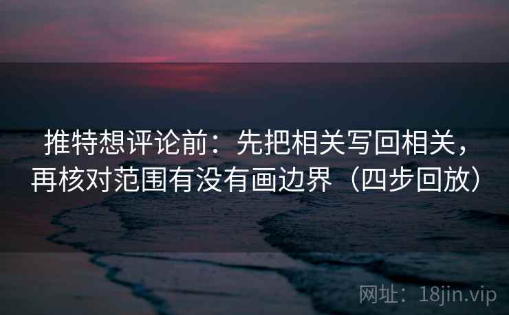 推特想评论前：先把相关写回相关，再核对范围有没有画边界（四步回放）