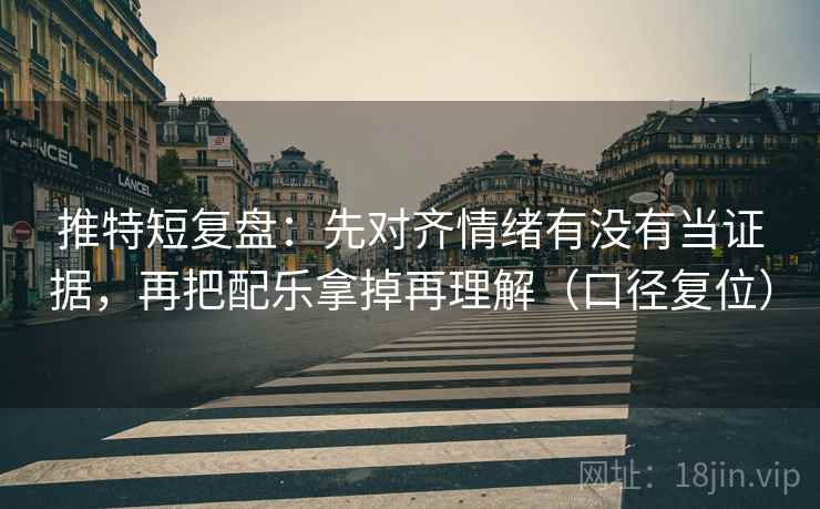 推特短复盘：先对齐情绪有没有当证据，再把配乐拿掉再理解（口径复位）