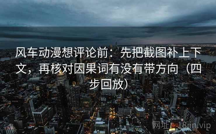风车动漫想评论前：先把截图补上下文，再核对因果词有没有带方向（四步回放）