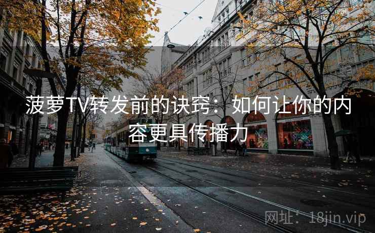 菠萝TV转发前的诀窍：如何让你的内容更具传播力