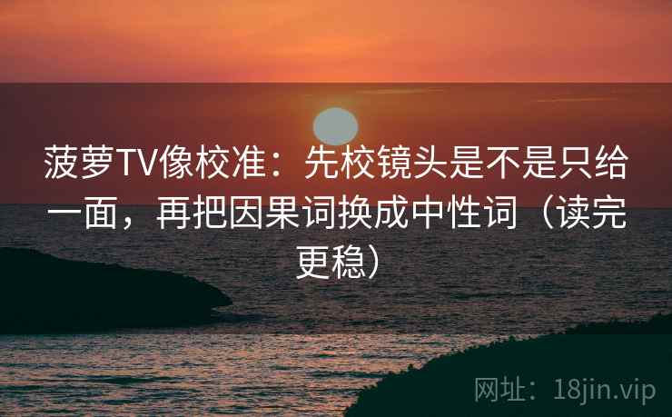 菠萝TV像校准：先校镜头是不是只给一面，再把因果词换成中性词（读完更稳）