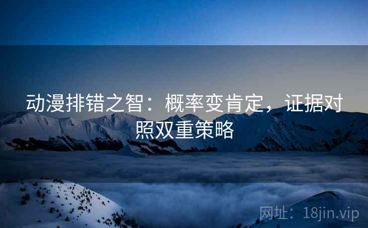 动漫排错之智：概率变肯定，证据对照双重策略