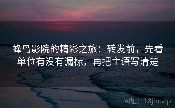 蜂鸟影院的精彩之旅:转发前,先看单位有没有漏标,再把主语写清楚 蜂鸟影院的精彩之旅:转发前,先看单位有没有漏标,再把主语写清楚