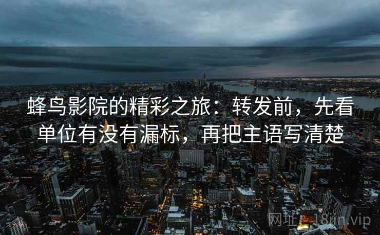 蜂鸟影院的精彩之旅:转发前,先看单位有没有漏标,再把主语写清楚 蜂鸟影院的精彩之旅:转发前,先看单位有没有漏标,再把主语写清楚