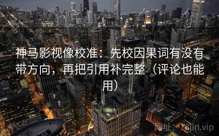 神马影视像校准:先校因果词有没有带方向,再把引用补完整(评论也能用) 神马影视像校准:先校因果词有没有带方向,再把引用补完整(评论也能用)