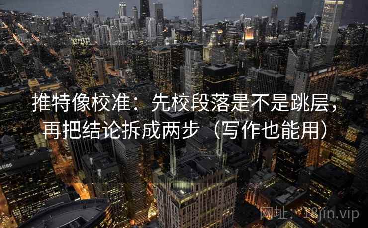 推特像校准：先校段落是不是跳层，再把结论拆成两步（写作也能用）