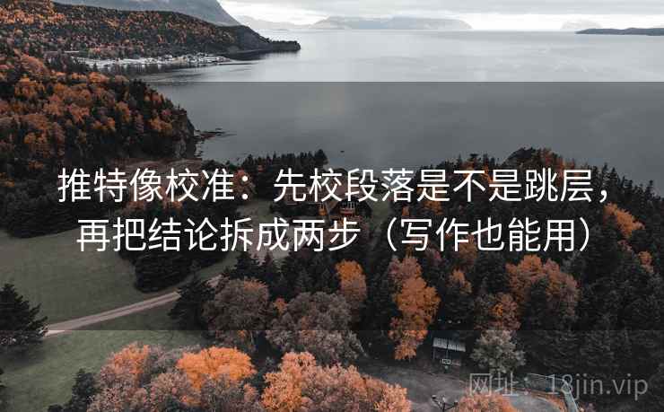 推特像校准：先校段落是不是跳层，再把结论拆成两步（写作也能用）