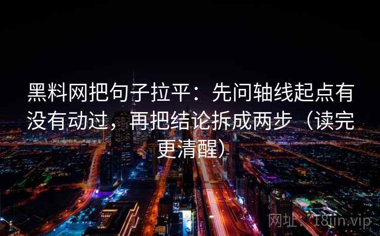 黑料网把句子拉平：先问轴线起点有没有动过，再把结论拆成两步（读完更清醒）