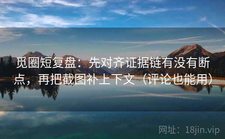 觅圈短复盘：先对齐证据链有没有断点，再把截图补上下文（评论也能用）