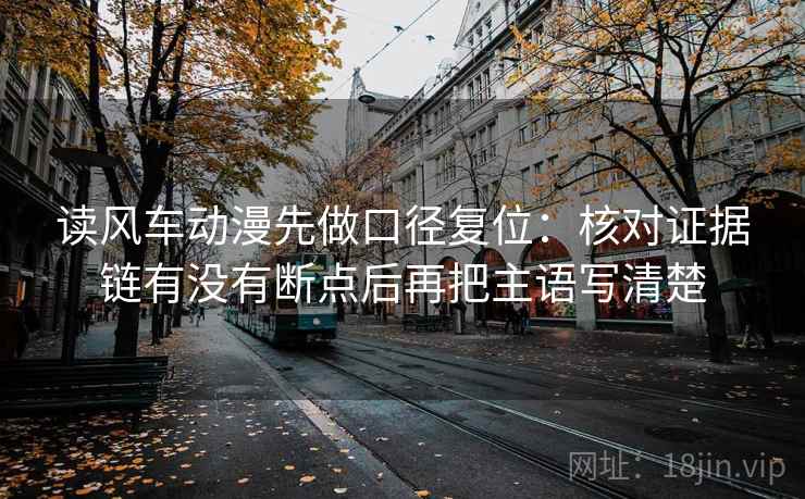 读风车动漫先做口径复位：核对证据链有没有断点后再把主语写清楚