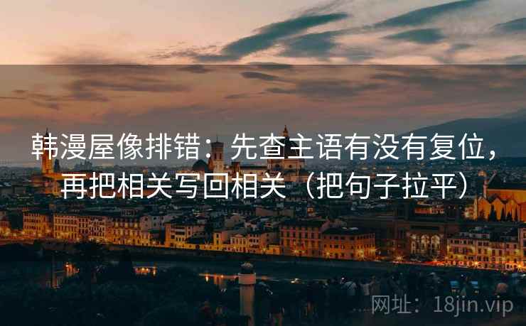 韩漫屋像排错：先查主语有没有复位，再把相关写回相关（把句子拉平）