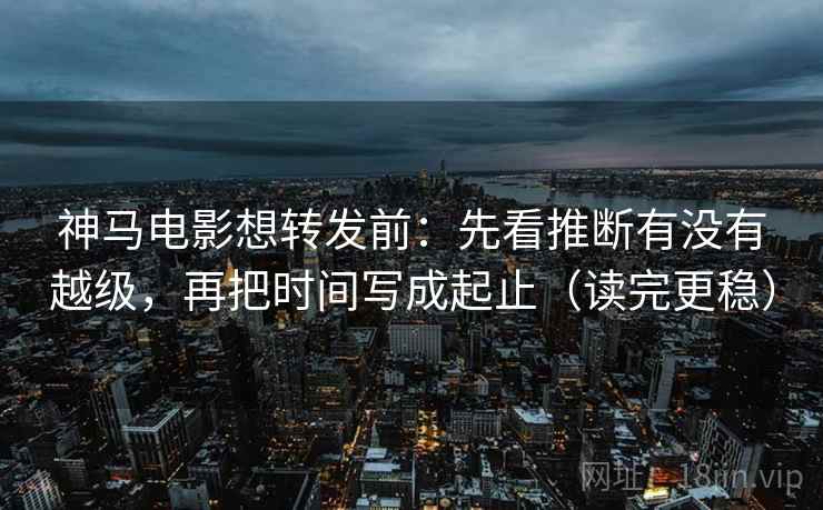 神马电影想转发前：先看推断有没有越级，再把时间写成起止（读完更稳）