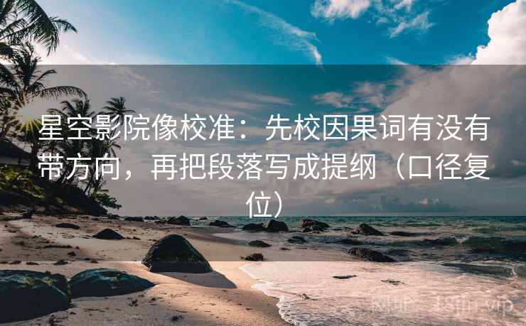 星空影院像校准：先校因果词有没有带方向，再把段落写成提纲（口径复位）