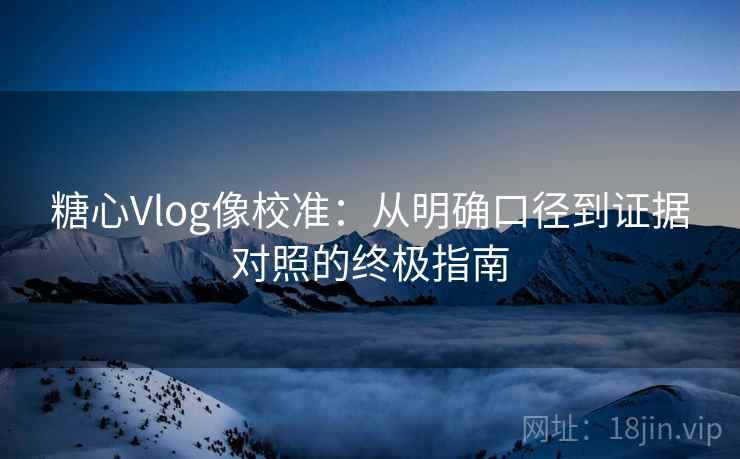 糖心Vlog像校准：从明确口径到证据对照的终极指南
