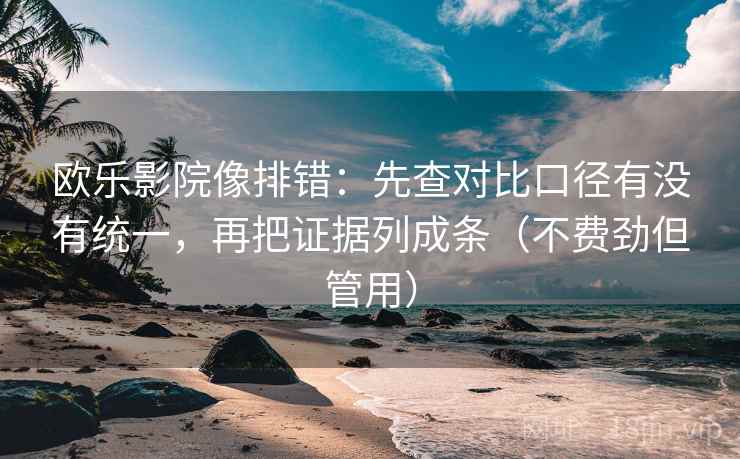 欧乐影院像排错：先查对比口径有没有统一，再把证据列成条（不费劲但管用）
