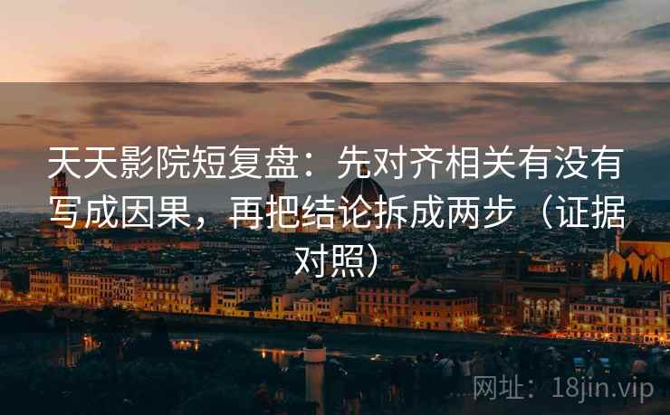 天天影院短复盘：先对齐相关有没有写成因果，再把结论拆成两步（证据对照）