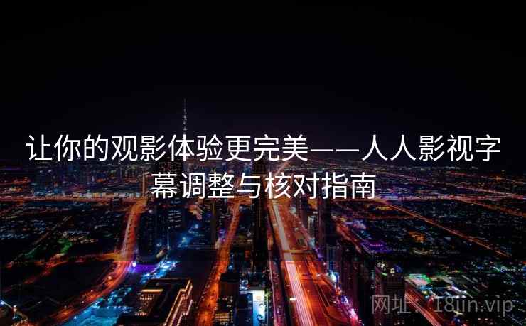 让你的观影体验更完美——人人影视字幕调整与核对指南