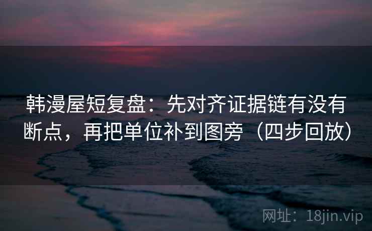 韩漫屋短复盘：先对齐证据链有没有断点，再把单位补到图旁（四步回放）