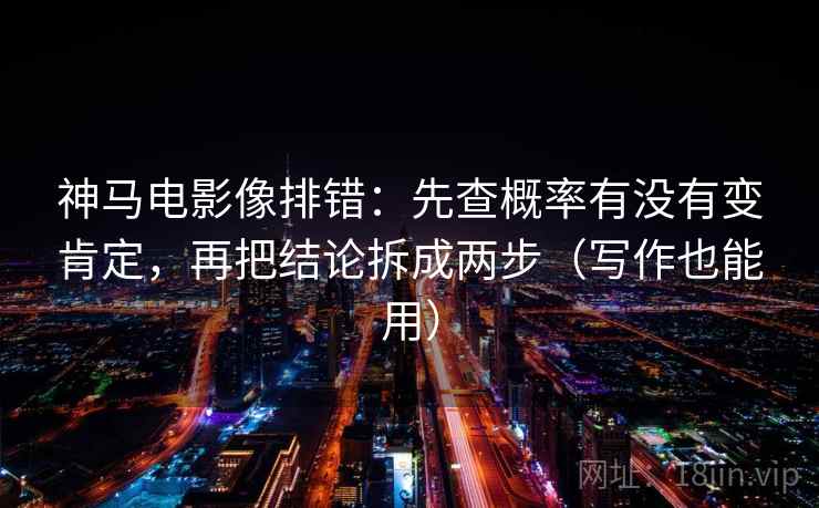 神马电影像排错：先查概率有没有变肯定，再把结论拆成两步（写作也能用）