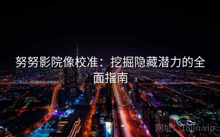 努努影院像校准：挖掘隐藏潜力的全面指南