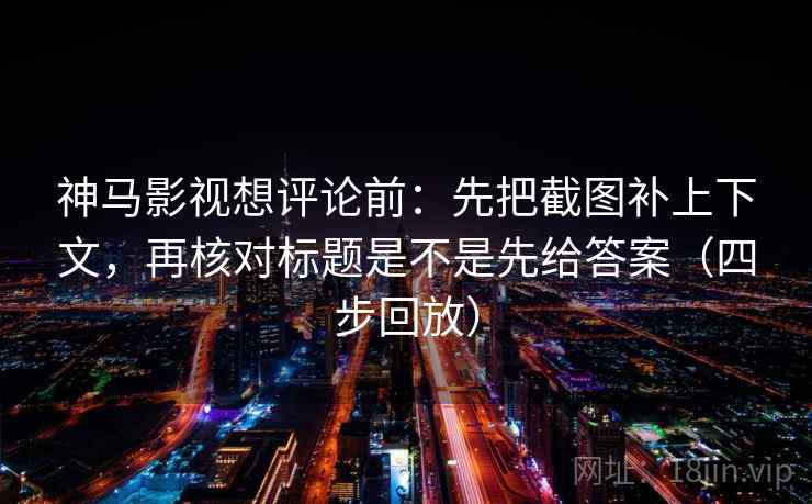 神马影视想评论前：先把截图补上下文，再核对标题是不是先给答案（四步回放）