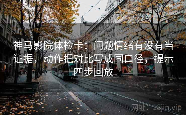神马影院体检卡:问题情绪有没有当证据,动作把对比写成同口径,提示四步回放 神马影院体检卡:问题情绪有没有当证据,动作把对比写成同口径,提示四步回放
