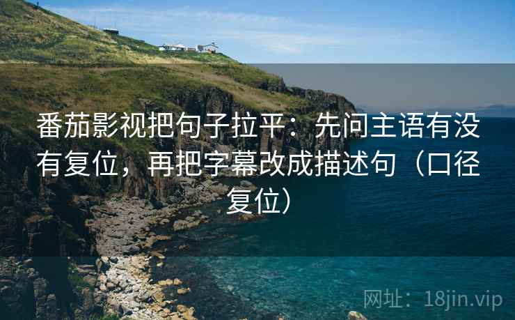番茄影视把句子拉平:先问主语有没有复位,再把字幕改成描述句(口径复位) 番茄影视把句子拉平:先问主语有没有复位,再把字幕改成描述句(口径复位)