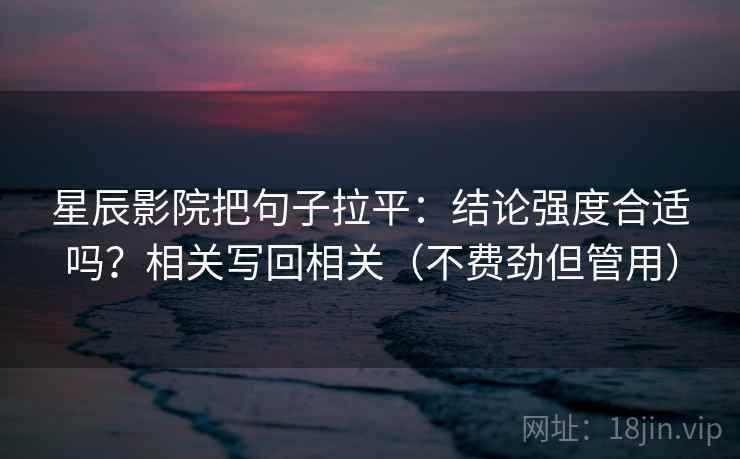 星辰影院把句子拉平:结论强度合适吗?相关写回相关(不费劲但管用) 星辰影院把句子拉平:结论强度合适吗?相关写回相关(不费劲但管用)