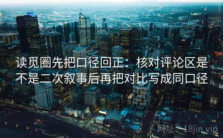 读觅圈先把口径回正:核对评论区是不是二次叙事后再把对比写成同口径 读觅圈先把口径回正:核对评论区是不是二次叙事后再把对比写成同口径