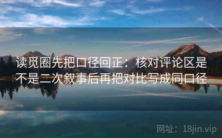 读觅圈先把口径回正:核对评论区是不是二次叙事后再把对比写成同口径 读觅圈先把口径回正:核对评论区是不是二次叙事后再把对比写成同口径