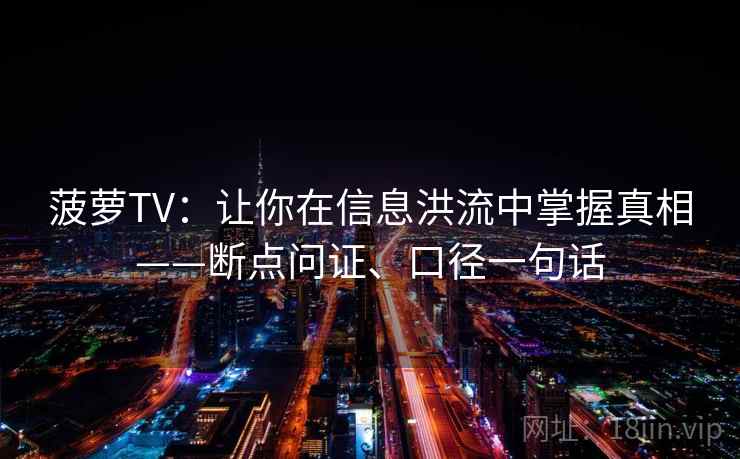 菠萝TV:让你在信息洪流中掌握真相——断点问证、口径一句话 菠萝TV:让你在信息洪流中掌握真相——断点问证、口径一句话