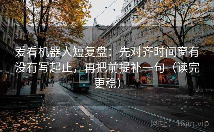 爱看机器人短复盘:先对齐时间窗有没有写起止,再把前提补一句(读完更稳) 爱看机器人短复盘:先对齐时间窗有没有写起止,再把前提补一句(读完更稳)