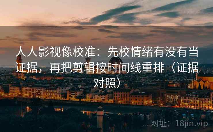 人人影视像校准:先校情绪有没有当证据,再把剪辑按时间线重排(证据对照) 人人影视像校准:先校情绪有没有当证据,再把剪辑按时间线重排(证据对照)