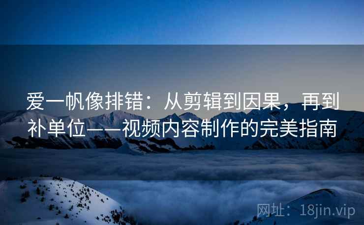 爱一帆像排错:从剪辑到因果,再到补单位——视频内容制作的完美指南 爱一帆像排错:从剪辑到因果,再到补单位——视频内容制作的完美指南
