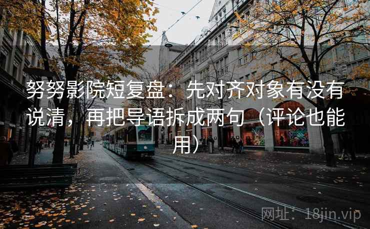 努努影院短复盘：先对齐对象有没有说清，再把导语拆成两句（评论也能用）