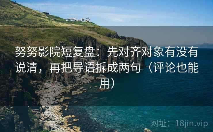 努努影院短复盘：先对齐对象有没有说清，再把导语拆成两句（评论也能用）