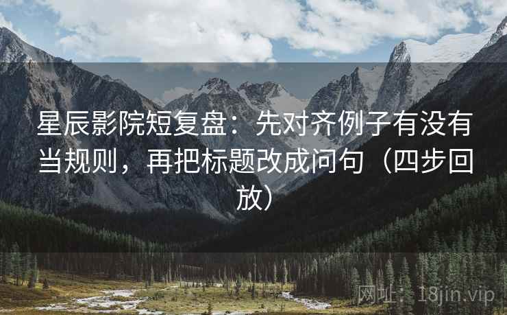 星辰影院短复盘:先对齐例子有没有当规则,再把标题改成问句(四步回放) 星辰影院短复盘:先对齐例子有没有当规则,再把标题改成问句(四步回放)