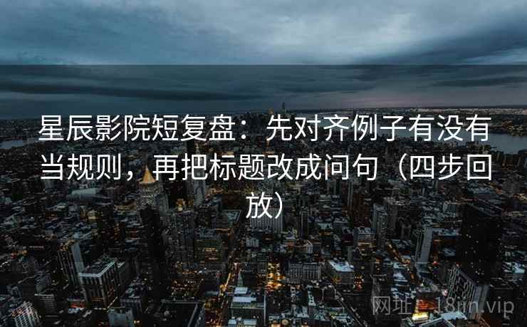 星辰影院短复盘:先对齐例子有没有当规则,再把标题改成问句(四步回放) 星辰影院短复盘:先对齐例子有没有当规则,再把标题改成问句(四步回放)