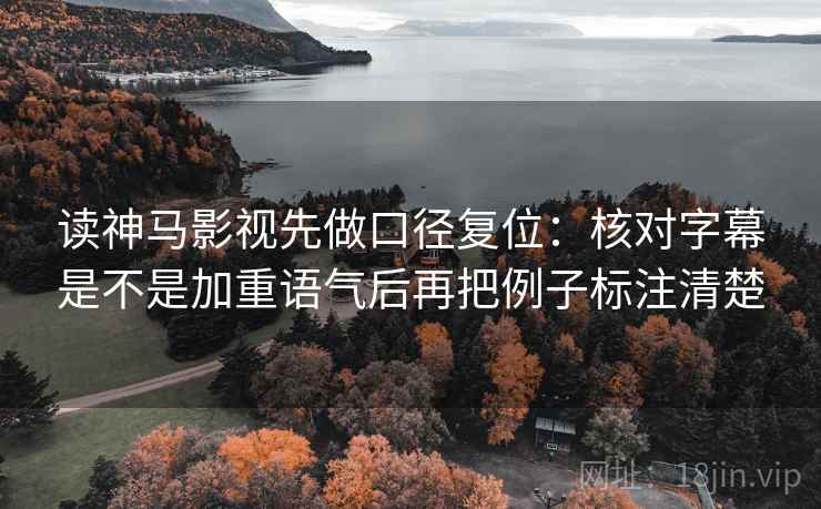 读神马影视先做口径复位:核对字幕是不是加重语气后再把例子标注清楚 读神马影视先做口径复位:核对字幕是不是加重语气后再把例子标注清楚