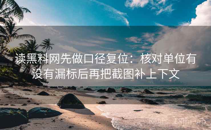 读黑料网先做口径复位:核对单位有没有漏标后再把截图补上下文 读黑料网先做口径复位:核对单位有没有漏标后再把截图补上下文