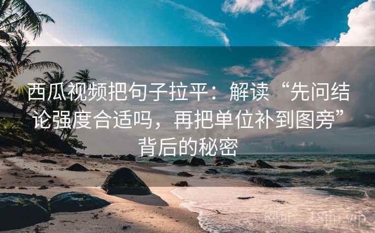 西瓜视频把句子拉平:解读“先问结论强度合适吗,再把单位补到图旁”背后的秘密 西瓜视频把句子拉平:解读“先问结论强度合适吗,再把单位补到图旁”背后的秘密
