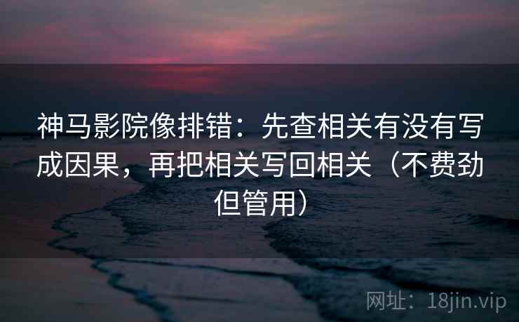 神马影院像排错:先查相关有没有写成因果,再把相关写回相关(不费劲但管用) 神马影院像排错:先查相关有没有写成因果,再把相关写回相关(不费劲但管用)