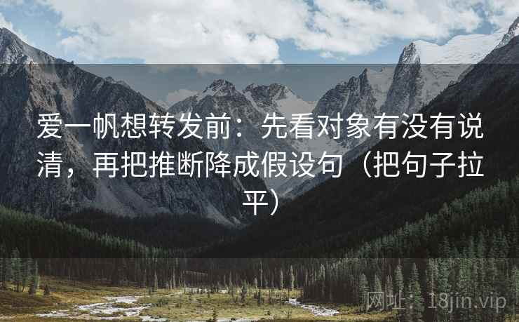 爱一帆想转发前：先看对象有没有说清，再把推断降成假设句（把句子拉平）