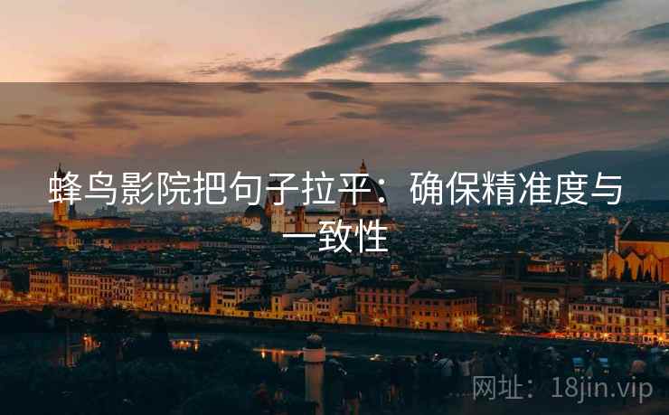 蜂鸟影院把句子拉平:确保精准度与一致性 蜂鸟影院把句子拉平:确保精准度与一致性