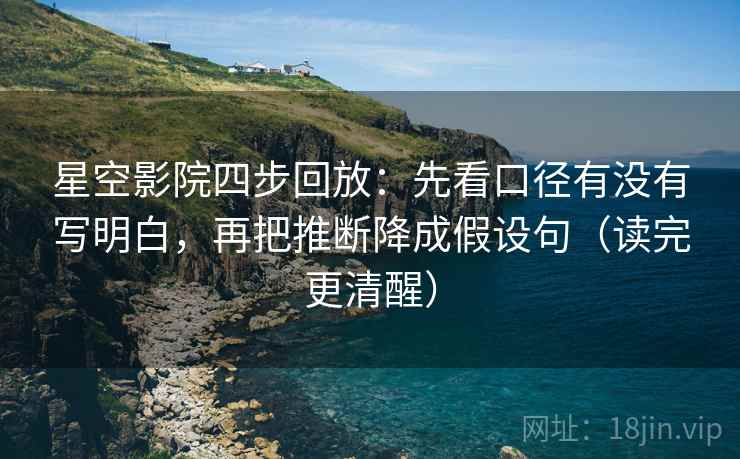 星空影院四步回放：先看口径有没有写明白，再把推断降成假设句（读完更清醒）