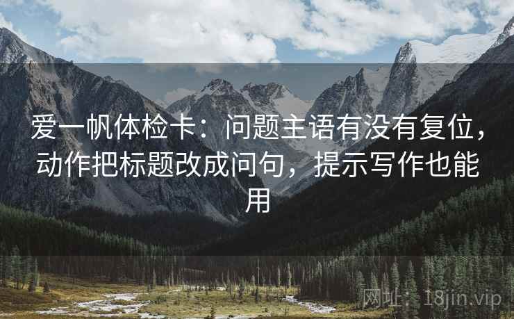 爱一帆体检卡:问题主语有没有复位,动作把标题改成问句,提示写作也能用 爱一帆体检卡:问题主语有没有复位,动作把标题改成问句,提示写作也能用