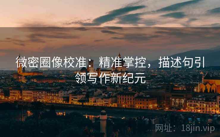 微密圈像校准：精准掌控，描述句引领写作新纪元
