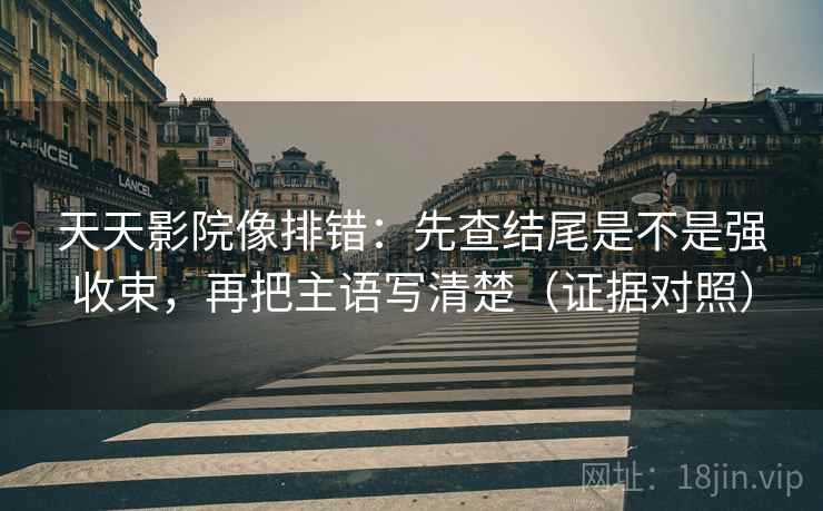 天天影院像排错:先查结尾是不是强收束,再把主语写清楚(证据对照) 天天影院像排错:先查结尾是不是强收束,再把主语写清楚(证据对照)