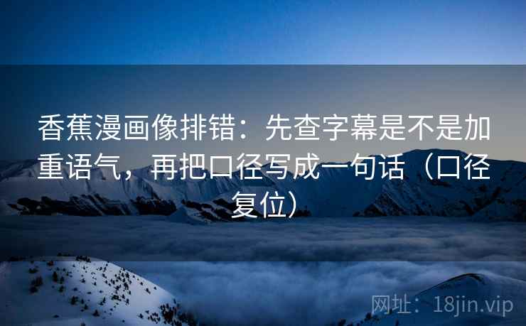 香蕉漫画像排错:先查字幕是不是加重语气,再把口径写成一句话(口径复位) 香蕉漫画像排错:先查字幕是不是加重语气,再把口径写成一句话(口径复位)
